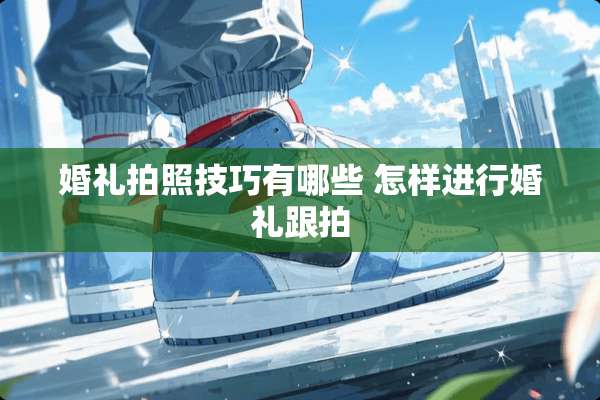 婚礼拍照技巧有哪些 怎样进行婚礼跟拍
