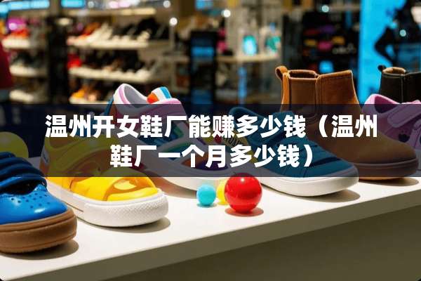温州开女鞋厂能赚多少钱（温州鞋厂一个月多少钱）