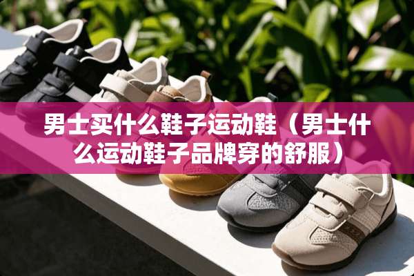 男士买什么鞋子运动鞋（男士什么运动鞋子品牌穿的舒服）