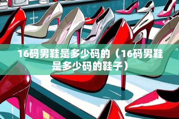 16码男鞋是多少码的（16码男鞋是多少码的鞋子）