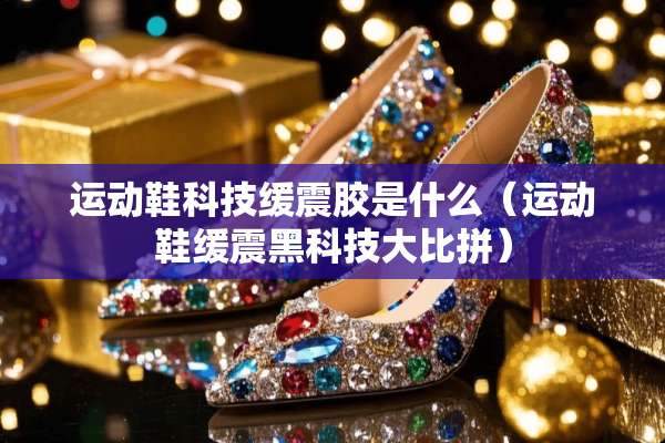 运动鞋科技缓震胶是什么（运动鞋缓震黑科技**拼）