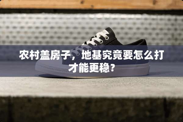 农村盖房子，地基究竟要怎么打才能更稳？