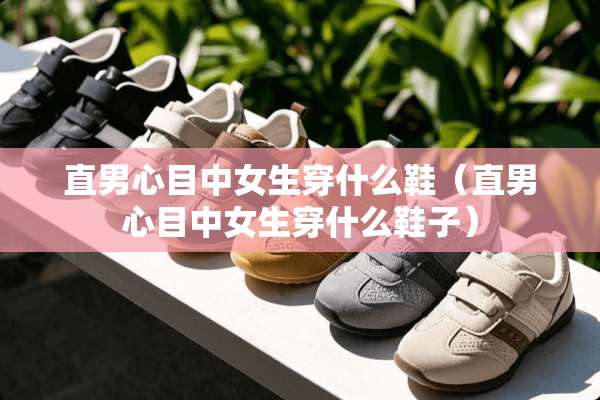 直男心目中女生穿什么鞋（直男心目中女生穿什么鞋子）
