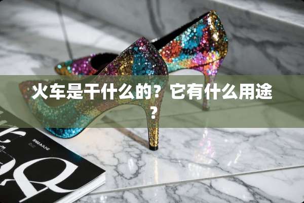 火车是干什么的？它有什么用途？