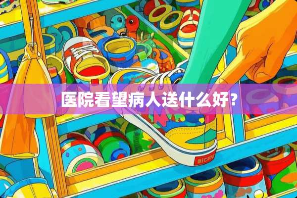 医院看望病人送什么好？