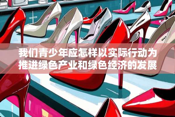 我们青少年应怎样以实际行动为推进绿色产业和绿色经济的发展做出自己的贡献