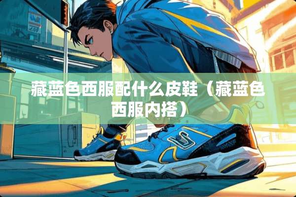 藏蓝色西服配什么皮鞋（藏蓝色西服内搭）