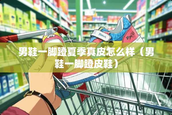 男鞋一脚蹬夏季真皮怎么样（男鞋一脚蹬皮鞋）