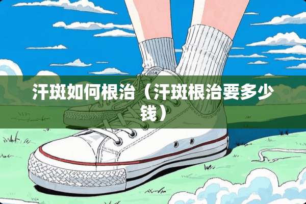 汗斑如何根治（汗斑根治要多少钱）