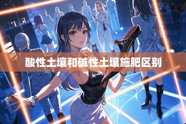 酸性土壤和碱性土壤施肥区别