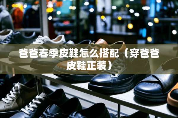 爸爸春季皮鞋怎么搭配（穿爸爸皮鞋正装）