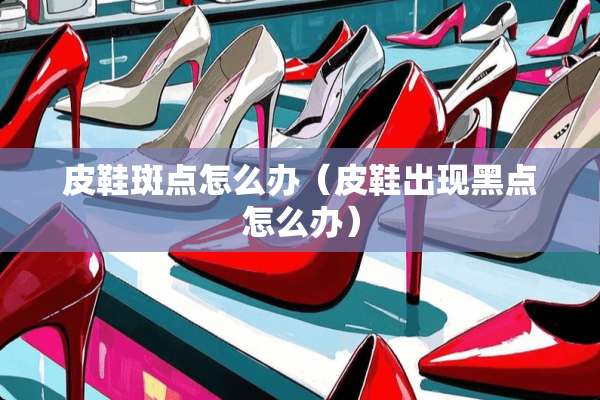 皮鞋斑点怎么办（皮鞋出现黑点怎么办）