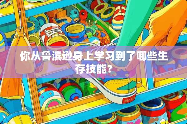 你从鲁滨逊身上学习到了哪些生存技能？