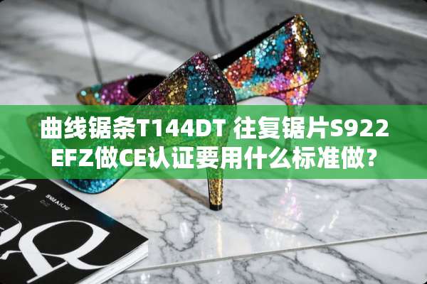 曲线锯条T144DT 往复锯片S922EFZ做CE认证要用什么标准做？