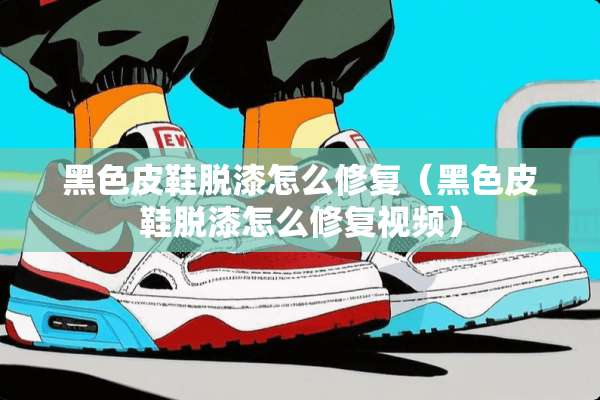 黑色皮鞋脱漆怎么修复（黑色皮鞋脱漆怎么修复视频）