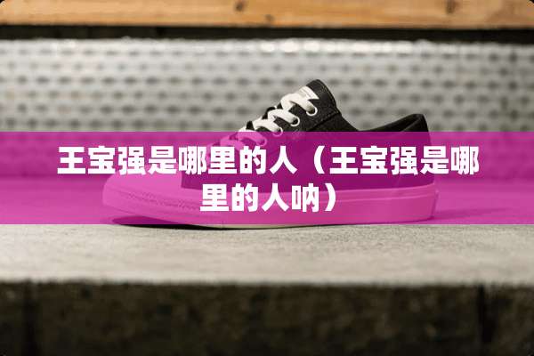 王宝强是哪里的人（王宝强是哪里的人呐）