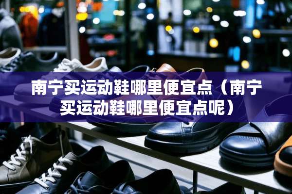 南宁买运动鞋哪里便宜点（南宁买运动鞋哪里便宜点呢）