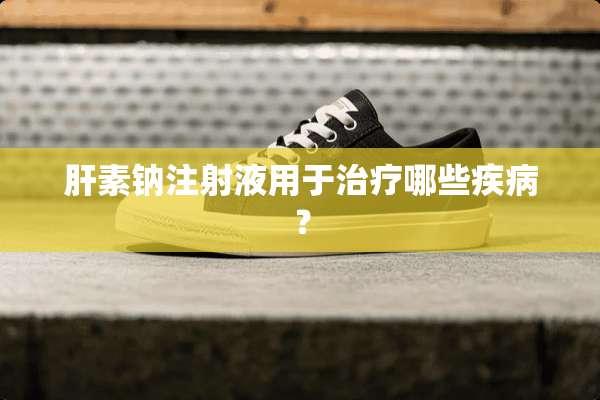 肝素钠注射液用于治疗哪些疾病？