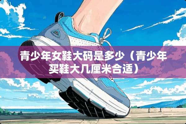 青少年女鞋大码是多少（青少年买鞋大几厘米合适）