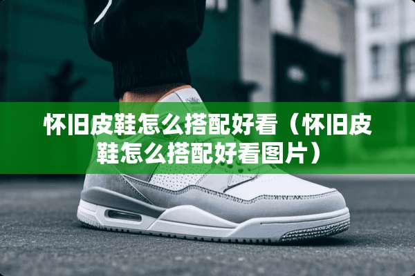 **皮鞋怎么搭配好看（**皮鞋怎么搭配好看图片）