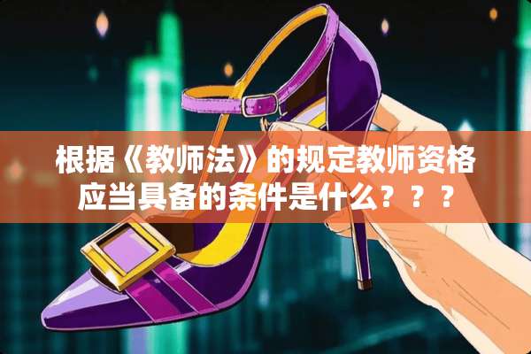 根据《教师法》的规定教师资格应当具备的条件是什么？？？