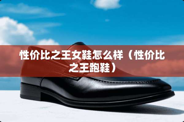 性价比之王女鞋怎么样（性价比之王跑鞋）
