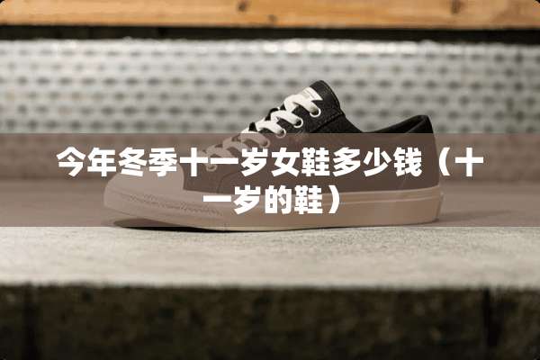今年冬季十一岁女鞋多少钱（十一岁的鞋）