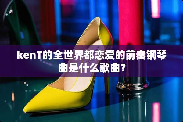 kenT的全世界都恋爱的前奏钢琴曲是什么歌曲？