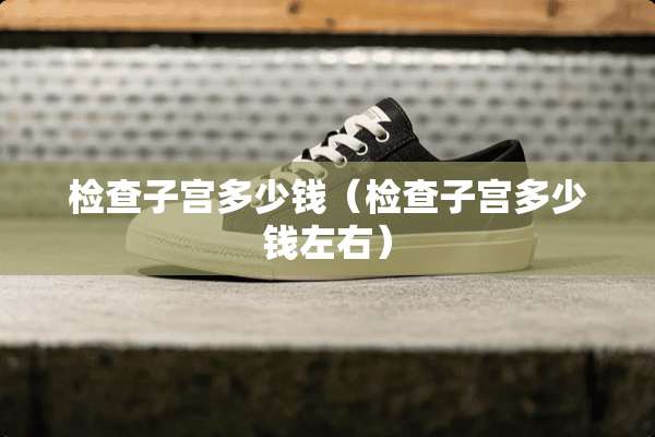 检查子宫多少钱（检查子宫多少钱左右）