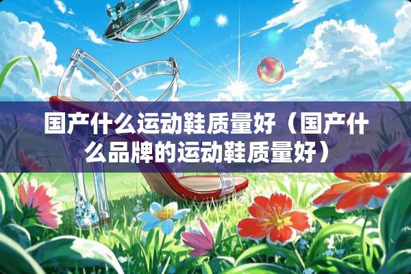 国产什么运动鞋质量好（国产什么品牌的运动鞋质量好）