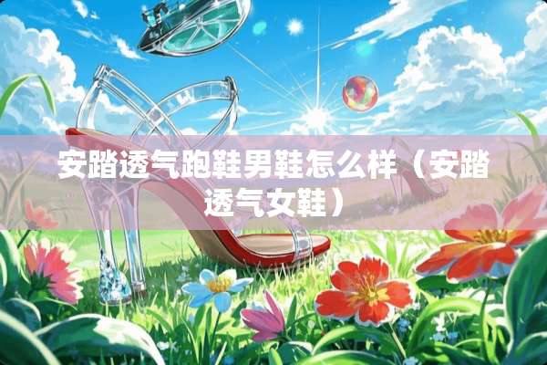 安踏透气跑鞋男鞋怎么样（安踏透气女鞋）