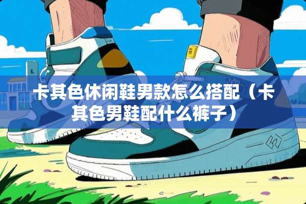 卡其色休闲鞋男款怎么搭配（卡其色男鞋配什么裤子）