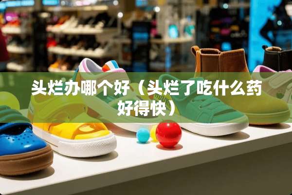 头烂办哪个好（头烂了吃什么药好得快）