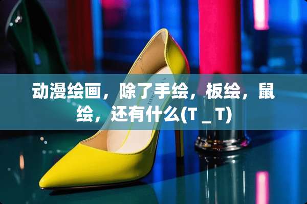 动漫绘画，除了手绘，板绘，鼠绘，还有什么(T＿T)
