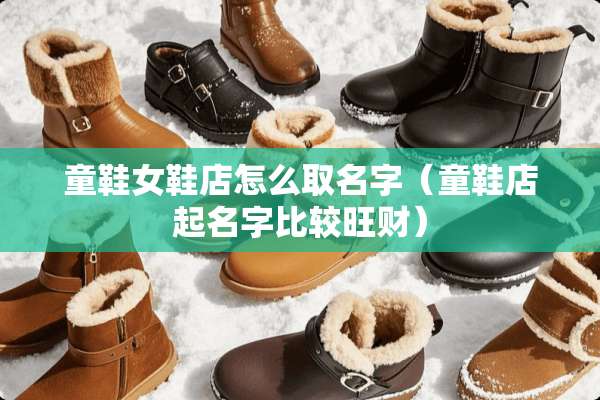 童鞋女鞋店怎么取名字（童鞋店起名字比较旺财）