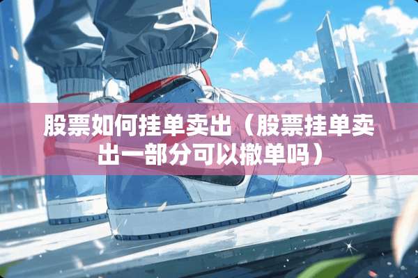 股票如何挂单卖出（股票挂单卖出一部分可以撤单吗）