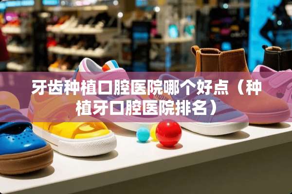 牙齿种植口腔医院哪个好点（种植牙口腔医院排名）