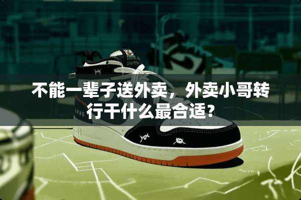 不能一辈子送外卖，外卖小哥转行干什么最合适？