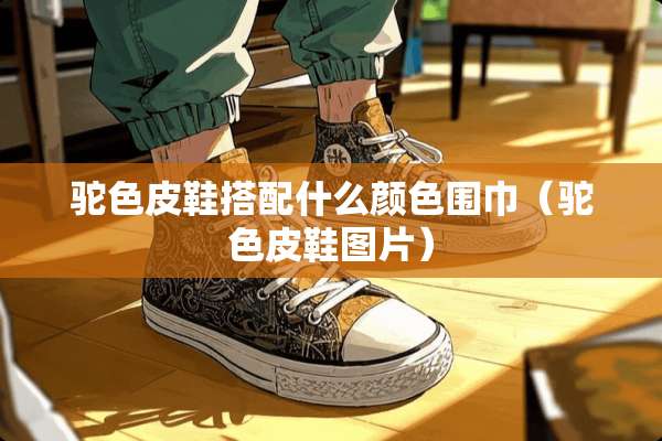 驼色皮鞋搭配什么颜色围巾（驼色皮鞋图片）