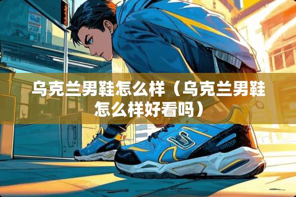 乌克兰男鞋怎么样（乌克兰男鞋怎么样好看吗）