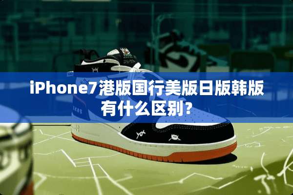 iPhone7港版国行美版日版韩版有什么区别？