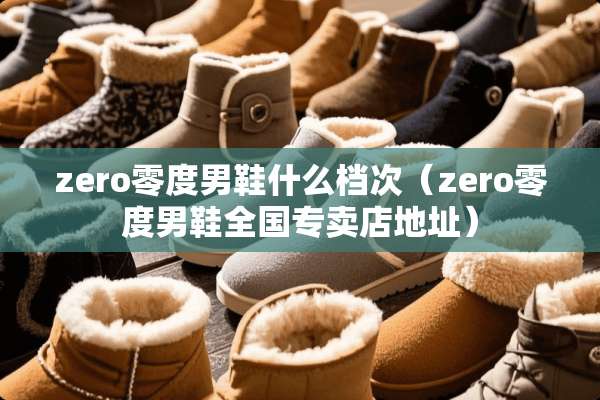 zero零度男鞋什么档次（zero零度男鞋全国专卖店地址）