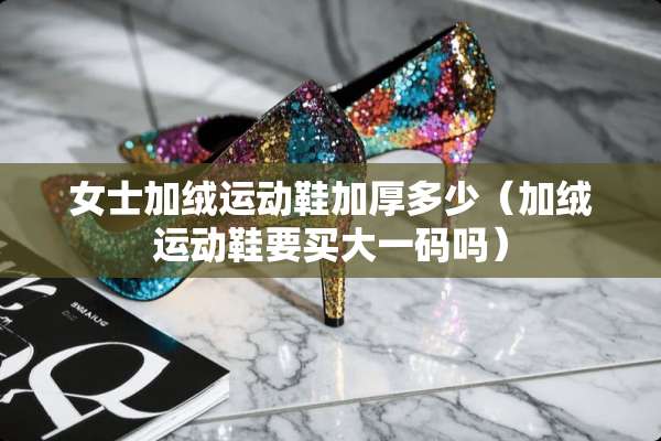 女士加绒运动鞋加厚多少（加绒运动鞋要买大**吗）