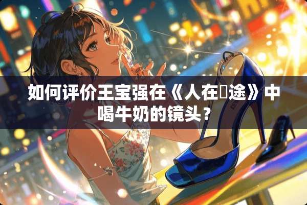 如何评价王宝强在《人在囧途》中喝牛奶的镜头？