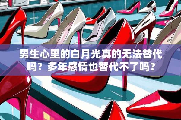 男生心里的白月光真的无法替代吗？多年感情也替代不了吗？