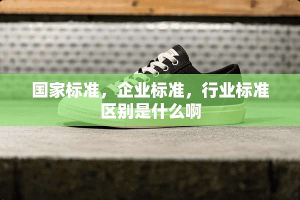 国家标准，企业标准，行业标准区别是什么啊