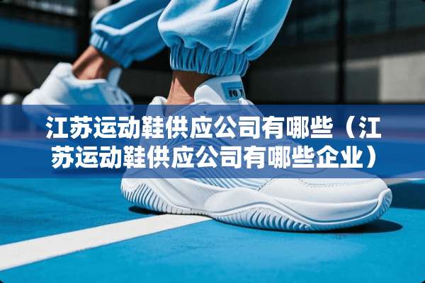 江苏运动鞋供应公司有哪些（江苏运动鞋供应公司有哪些企业）
