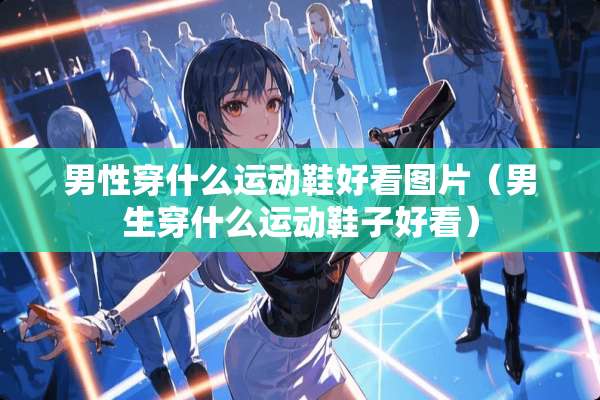 男性穿什么运动鞋好看图片（男生穿什么运动鞋子好看）