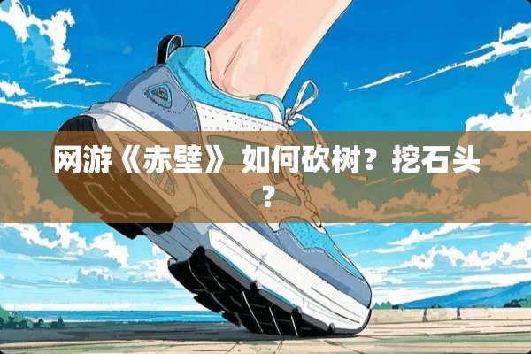 网游《赤壁》 如何砍树？挖石头？
