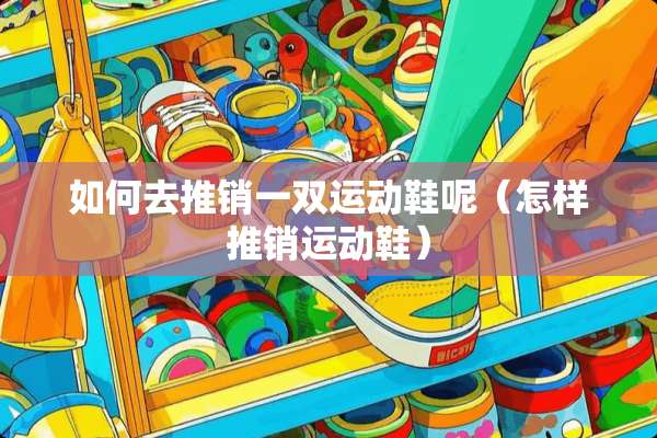 如何去推销一双运动鞋呢（怎样推销运动鞋）